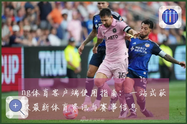 ng体育客户端使用指南：一站式获取最新体育资讯与赛事信息