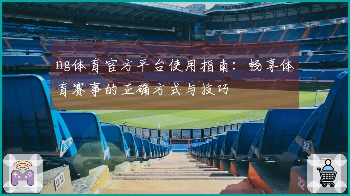 ng体育官方平台使用指南:畅享体育赛事的正确方式与技巧