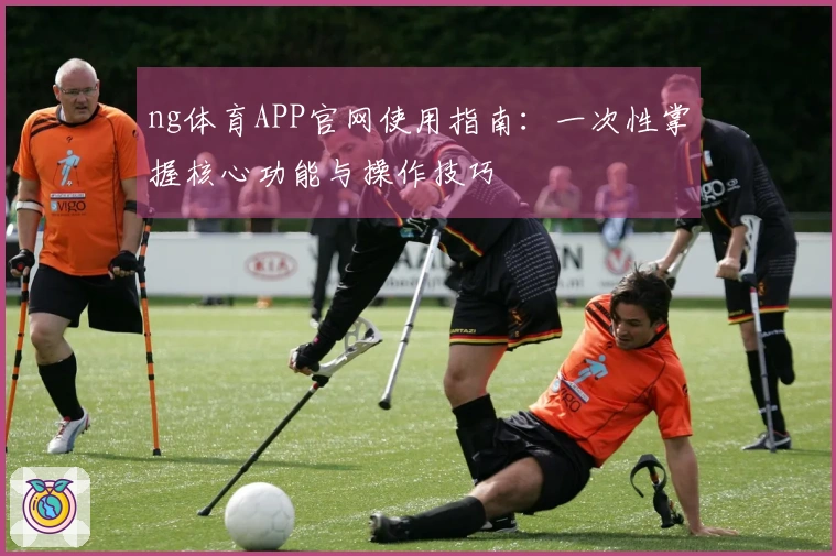 ng体育APP官网使用指南：一次性掌握核心功能与操作技巧