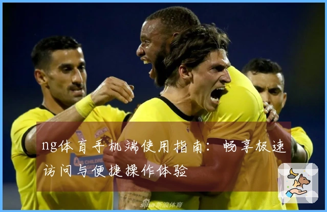 ng体育手机端使用指南：畅享极速访问与便捷操作体验