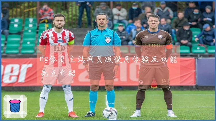 ng体育主站网页版使用体验及功能亮点介绍