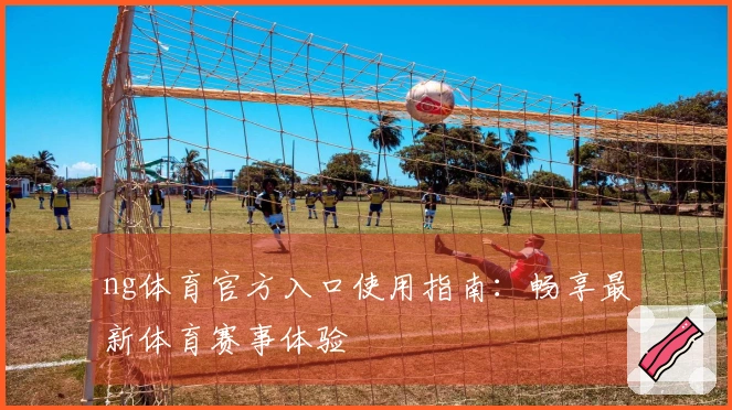 ng体育官方入口使用指南：畅享最新体育赛事体验