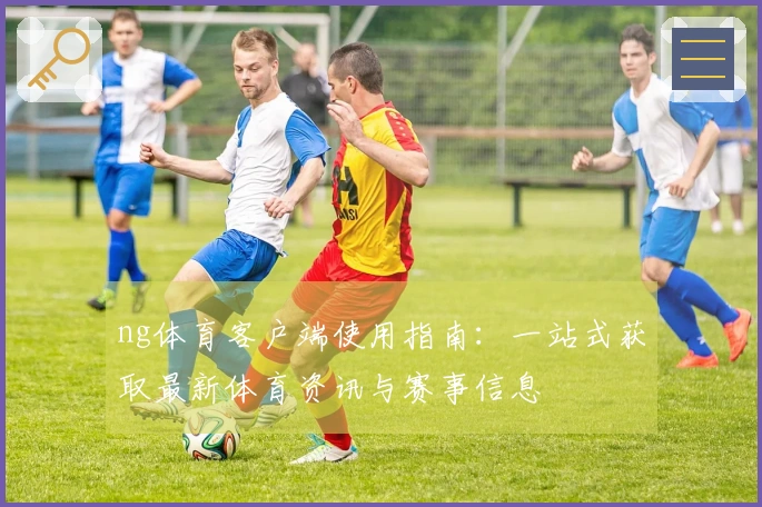 ng体育客户端使用指南：一站式获取最新体育资讯与赛事信息