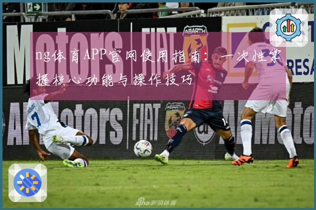 ng体育APP官网使用指南：一次性掌握核心功能与操作技巧