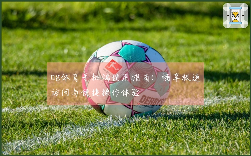 ng体育手机端使用指南:畅享极速访问与便捷操作体验