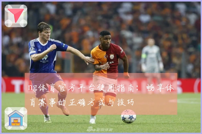 ng体育官方平台使用指南：畅享体育赛事的正确方式与技巧
