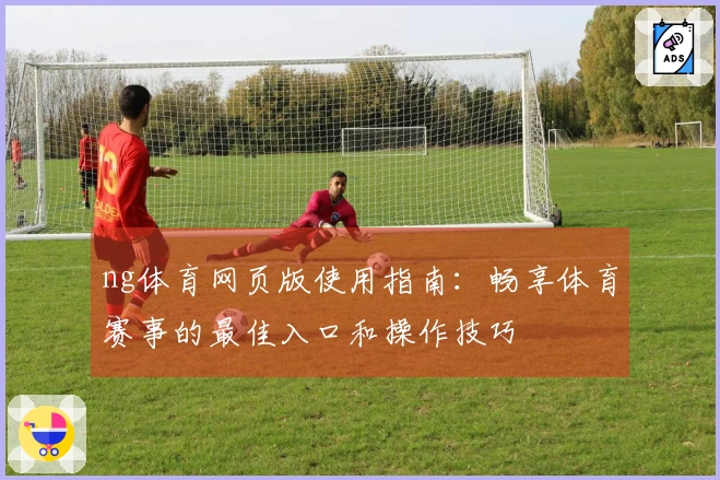 ng体育网页版使用指南：畅享体育赛事的最佳入口和操作技巧