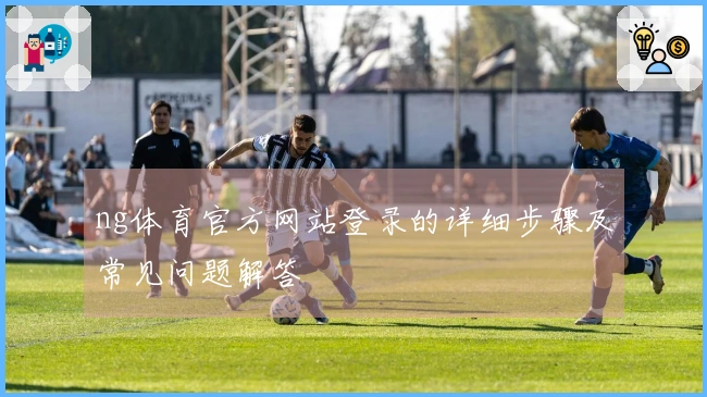 ng体育官方网站登录的详细步骤及常见问题解答