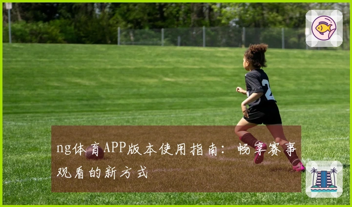 ng体育APP版本使用指南：畅享赛事观看的新方式