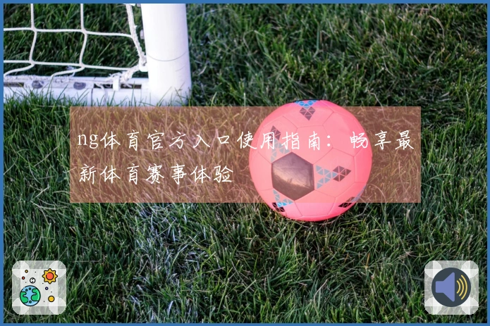 ng体育官方入口使用指南：畅享最新体育赛事体验