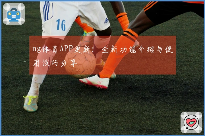 ng体育APP更新：全新功能介绍与使用技巧分享