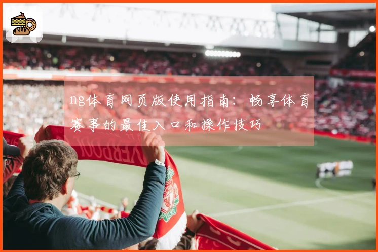 ng体育网页版使用指南：畅享体育赛事的最佳入口和操作技巧