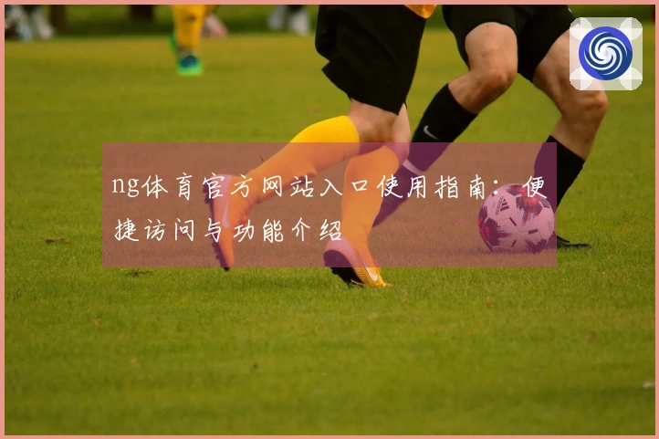 ng体育官方网站入口使用指南：便捷访问与功能介绍