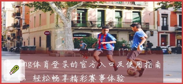 ng体育登录的官方入口及使用指南，轻松畅享精彩赛事体验