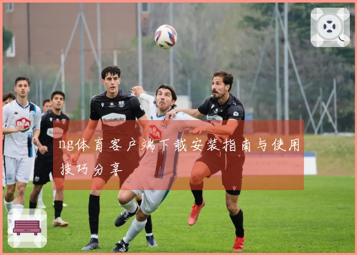 ng体育客户端下载安装指南与使用技巧分享