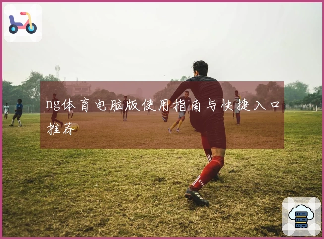ng体育电脑版使用指南与快捷入口推荐