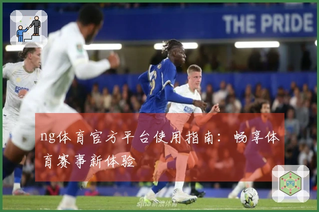 ng体育官方平台使用指南：畅享体育赛事新体验